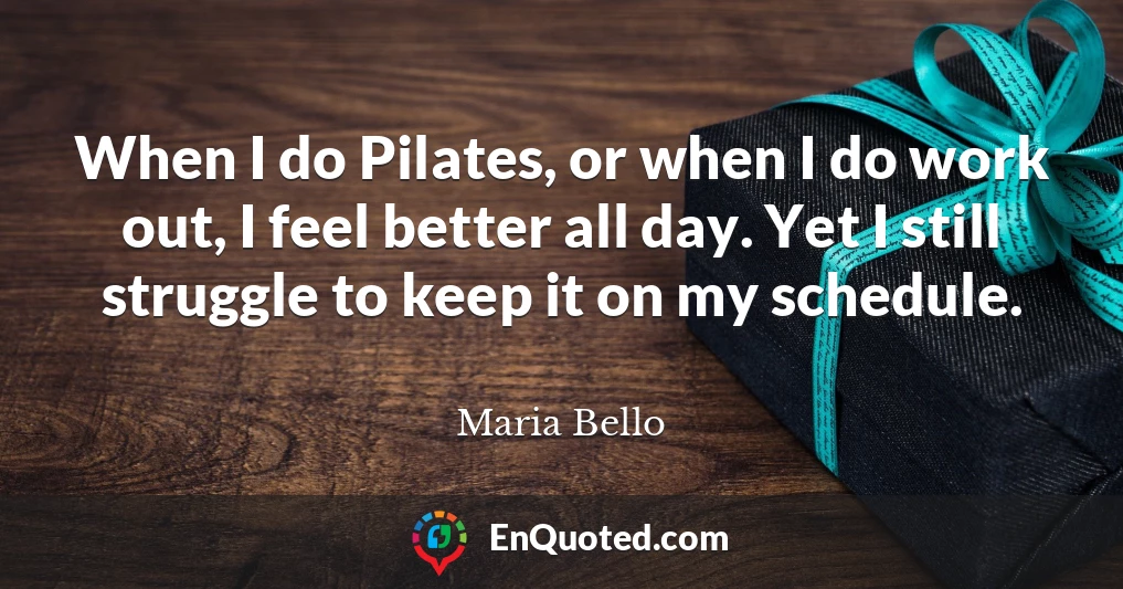 When I do Pilates, or when I do work out, I feel better all day. Yet I still struggle to keep it on my schedule.