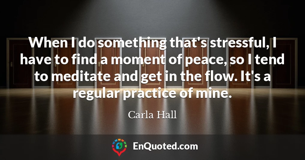 When I do something that's stressful, I have to find a moment of peace, so I tend to meditate and get in the flow. It's a regular practice of mine.