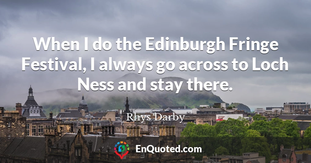 When I do the Edinburgh Fringe Festival, I always go across to Loch Ness and stay there.