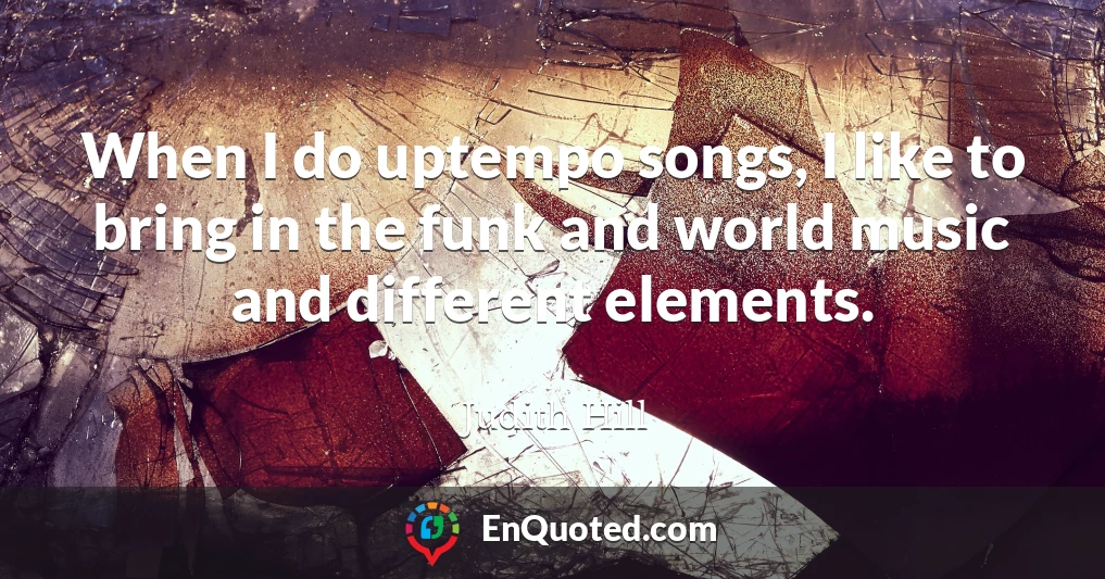 When I do uptempo songs, I like to bring in the funk and world music and different elements.