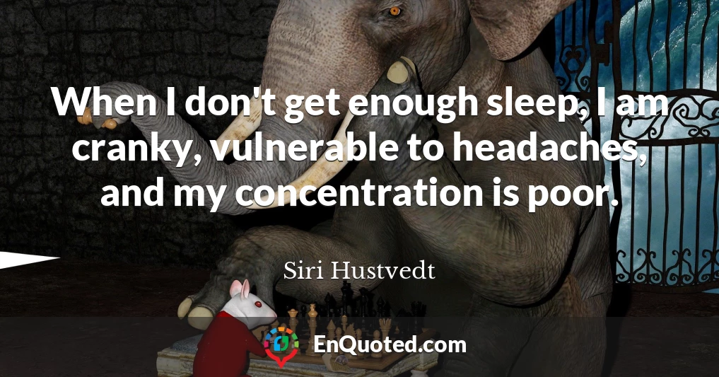When I don't get enough sleep, I am cranky, vulnerable to headaches, and my concentration is poor.