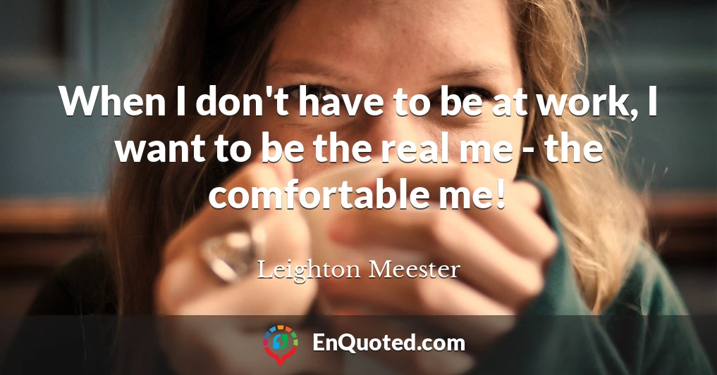 When I don't have to be at work, I want to be the real me - the comfortable me!