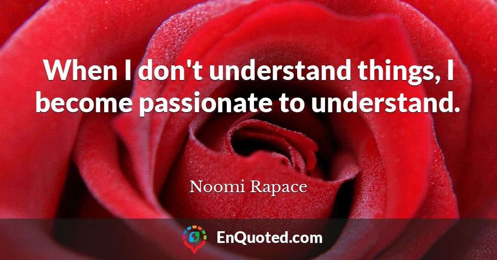 When I don't understand things, I become passionate to understand.