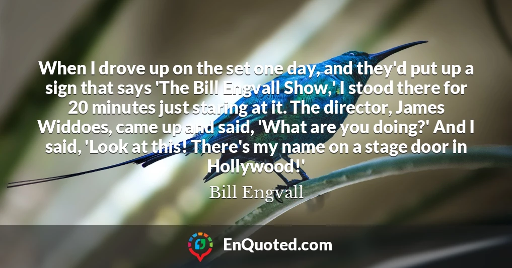 When I drove up on the set one day, and they'd put up a sign that says 'The Bill Engvall Show,' I stood there for 20 minutes just staring at it. The director, James Widdoes, came up and said, 'What are you doing?' And I said, 'Look at this! There's my name on a stage door in Hollywood!'
