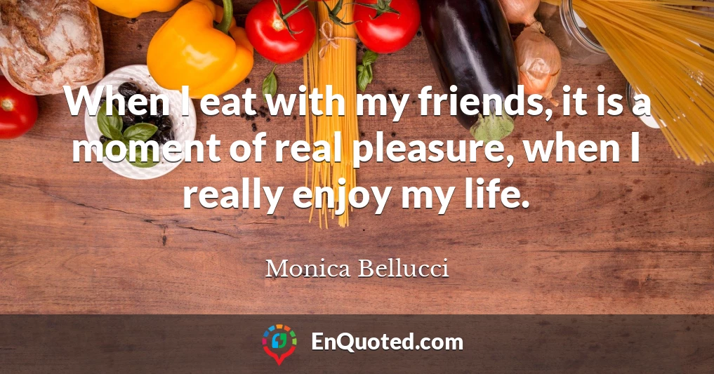 When I eat with my friends, it is a moment of real pleasure, when I really enjoy my life.