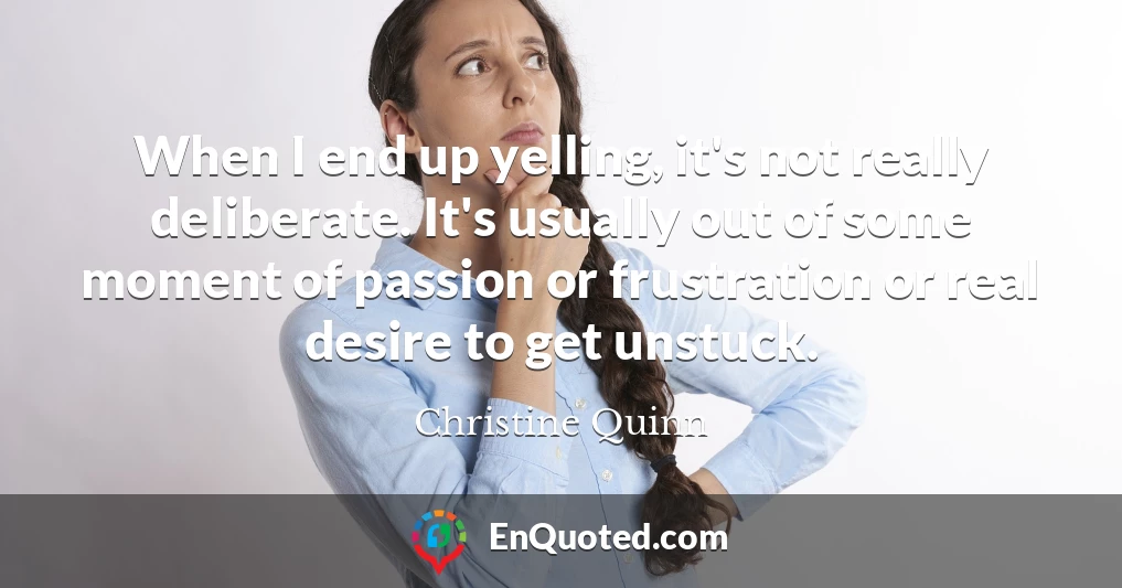 When I end up yelling, it's not really deliberate. It's usually out of some moment of passion or frustration or real desire to get unstuck.
