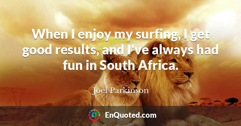 When I enjoy my surfing, I get good results, and I've always had fun in South Africa.