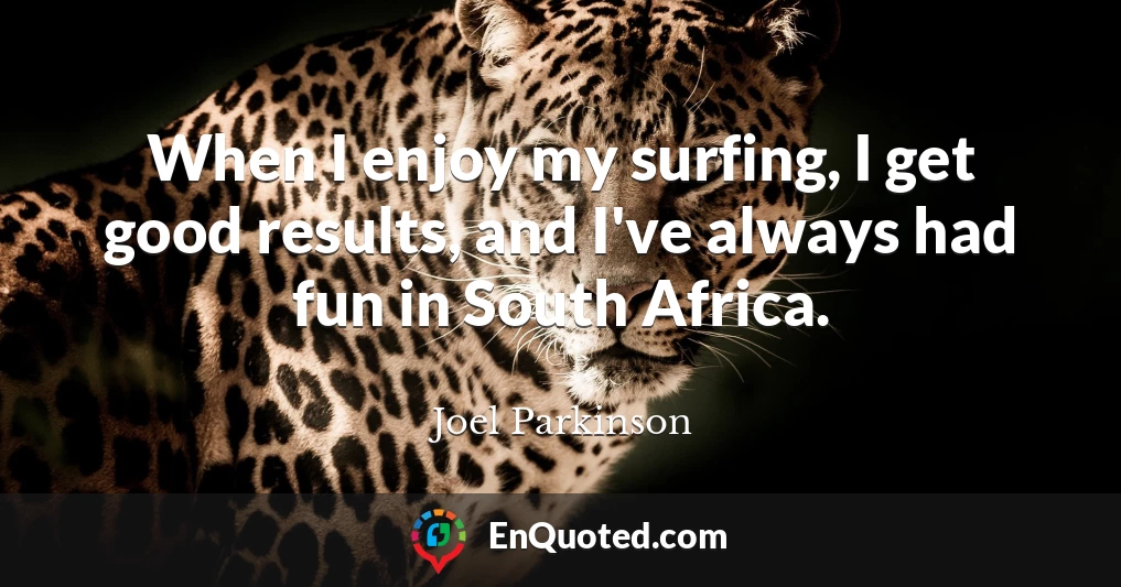 When I enjoy my surfing, I get good results, and I've always had fun in South Africa.