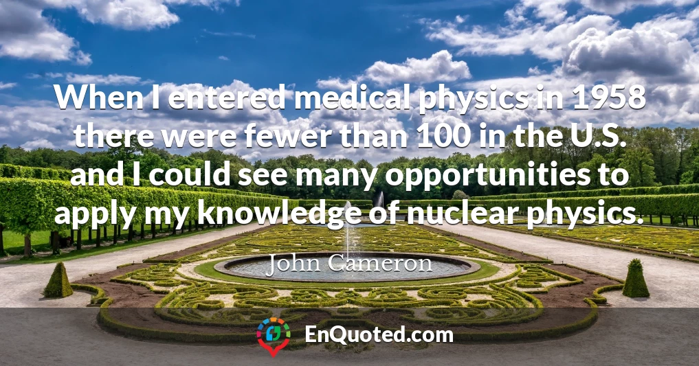When I entered medical physics in 1958 there were fewer than 100 in the U.S. and I could see many opportunities to apply my knowledge of nuclear physics.