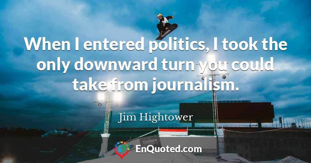 When I entered politics, I took the only downward turn you could take from journalism.