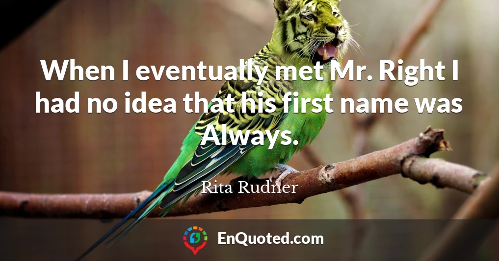 When I eventually met Mr. Right I had no idea that his first name was Always.