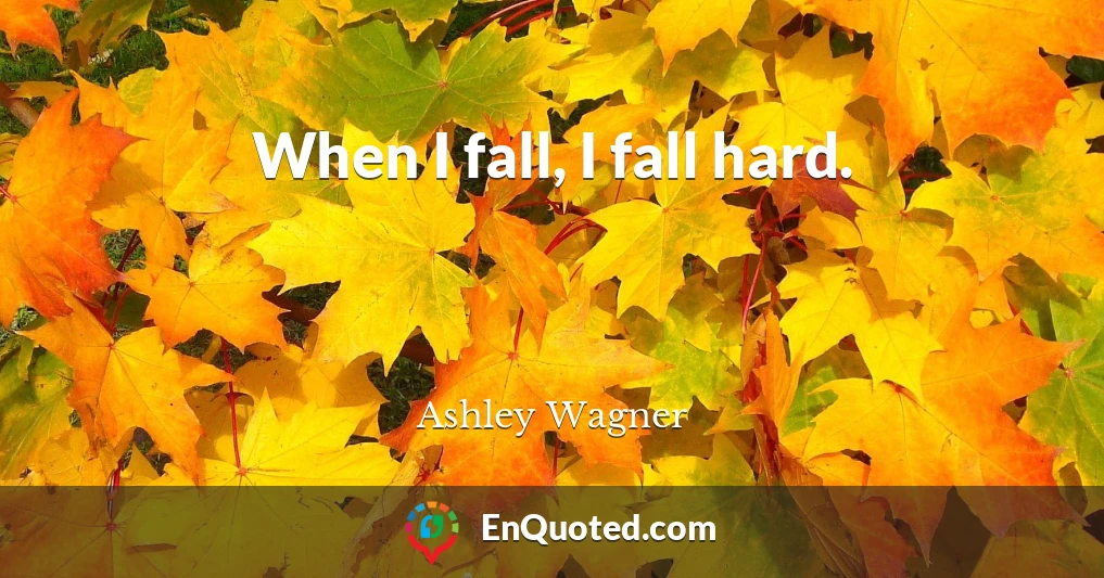 When I fall, I fall hard.