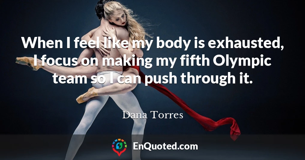 When I feel like my body is exhausted, I focus on making my fifth Olympic team so I can push through it.