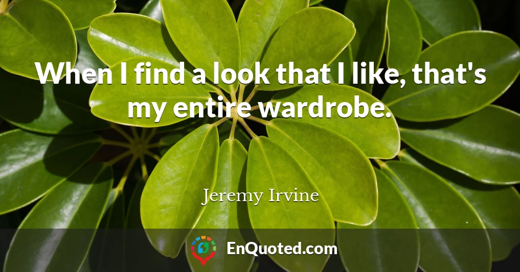 When I find a look that I like, that's my entire wardrobe.