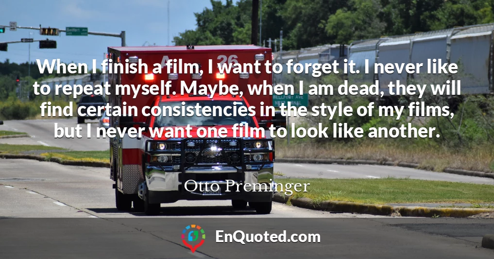 When I finish a film, I want to forget it. I never like to repeat myself. Maybe, when I am dead, they will find certain consistencies in the style of my films, but I never want one film to look like another.