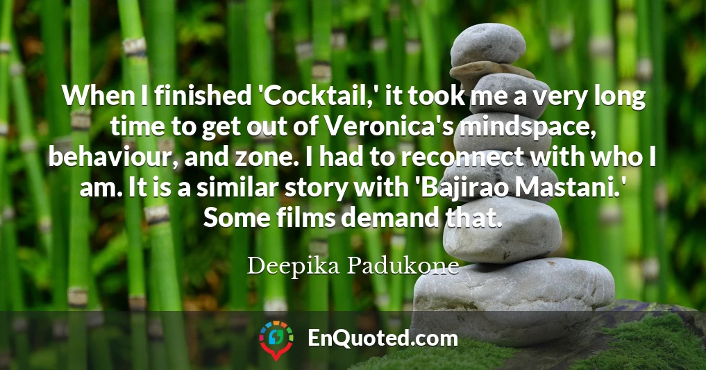 When I finished 'Cocktail,' it took me a very long time to get out of Veronica's mindspace, behaviour, and zone. I had to reconnect with who I am. It is a similar story with 'Bajirao Mastani.' Some films demand that.