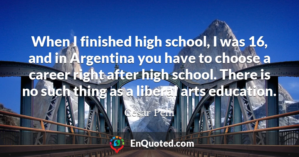 When I finished high school, I was 16, and in Argentina you have to choose a career right after high school. There is no such thing as a liberal arts education.