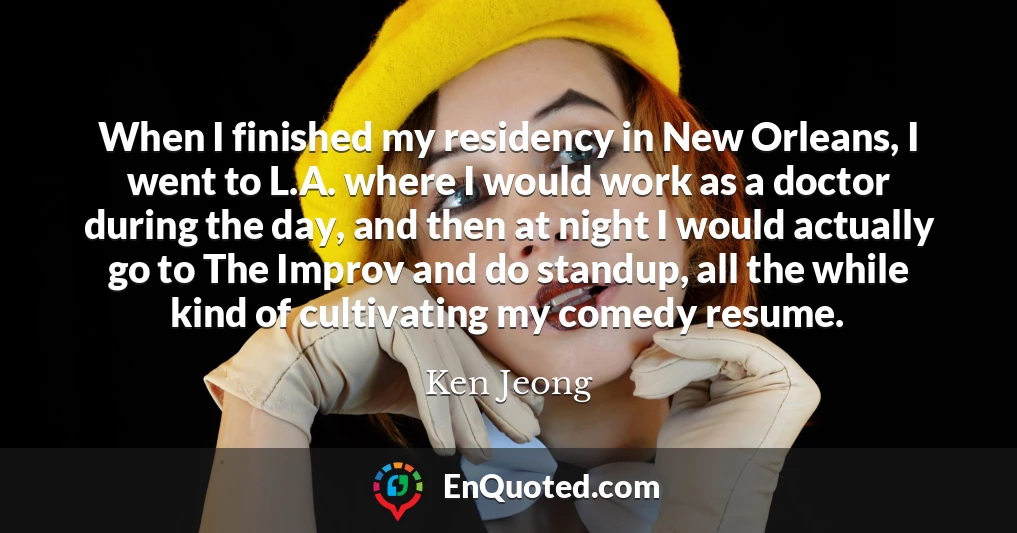 When I finished my residency in New Orleans, I went to L.A. where I would work as a doctor during the day, and then at night I would actually go to The Improv and do standup, all the while kind of cultivating my comedy resume.
