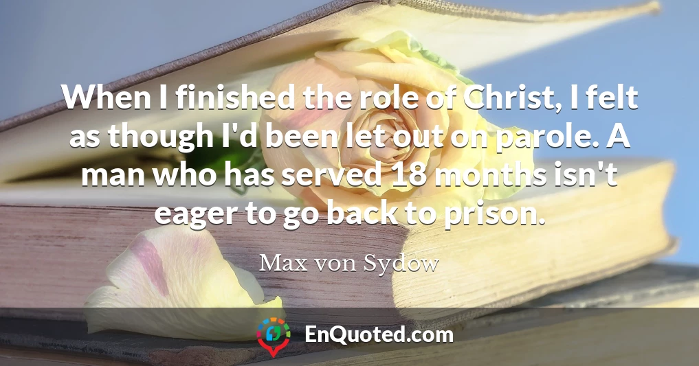 When I finished the role of Christ, I felt as though I'd been let out on parole. A man who has served 18 months isn't eager to go back to prison.