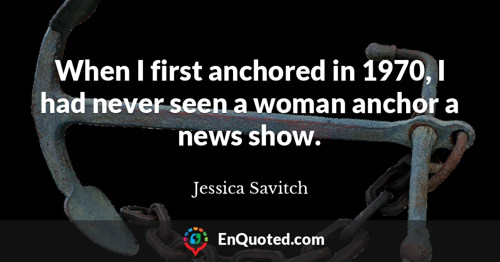 When I first anchored in 1970, I had never seen a woman anchor a news show.