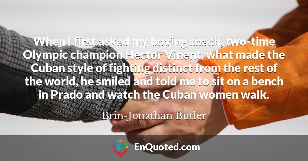 When I first asked my boxing coach, two-time Olympic champion Hector Vinent, what made the Cuban style of fighting distinct from the rest of the world, he smiled and told me to sit on a bench in Prado and watch the Cuban women walk.