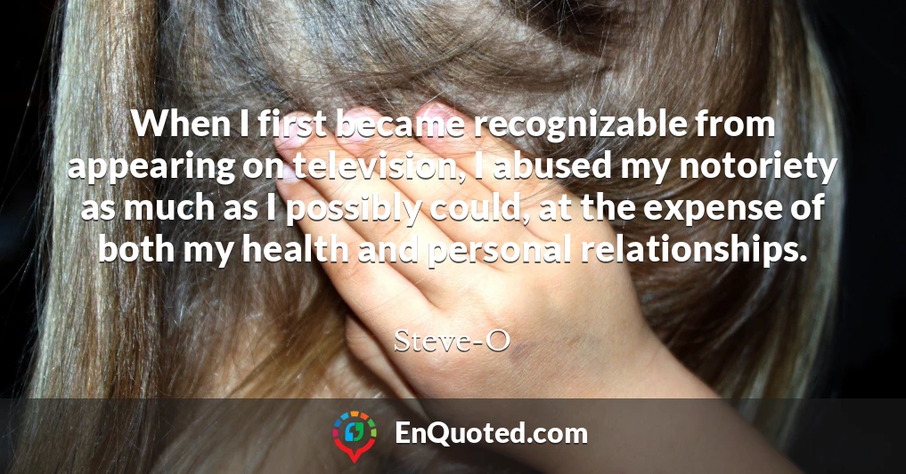 When I first became recognizable from appearing on television, I abused my notoriety as much as I possibly could, at the expense of both my health and personal relationships.