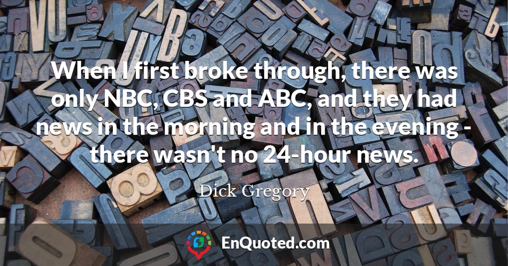 When I first broke through, there was only NBC, CBS and ABC, and they had news in the morning and in the evening - there wasn't no 24-hour news.