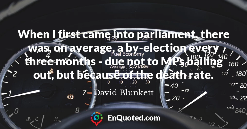 When I first came into parliament, there was, on average, a by-election every three months - due not to MPs bailing out, but because of the death rate.