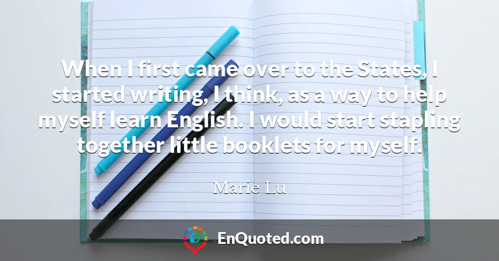 When I first came over to the States, I started writing, I think, as a way to help myself learn English. I would start stapling together little booklets for myself.