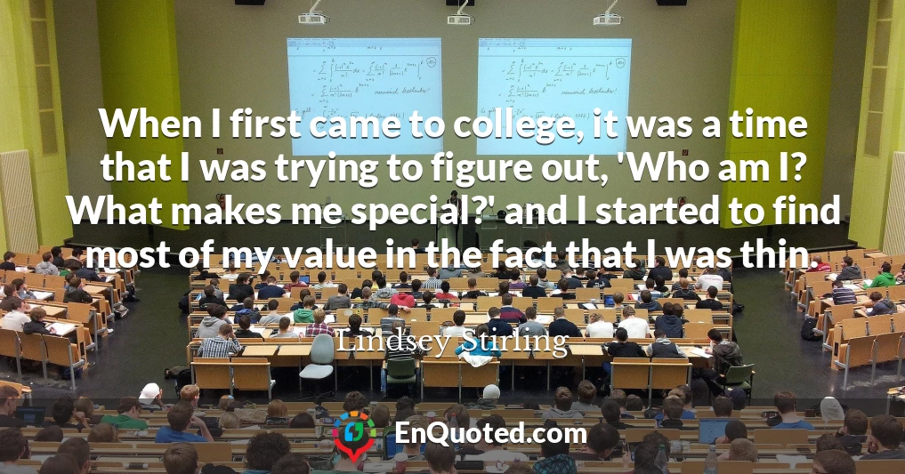 When I first came to college, it was a time that I was trying to figure out, 'Who am I? What makes me special?' and I started to find most of my value in the fact that I was thin.