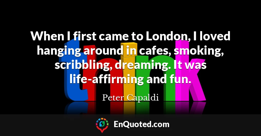 When I first came to London, I loved hanging around in cafes, smoking, scribbling, dreaming. It was life-affirming and fun.