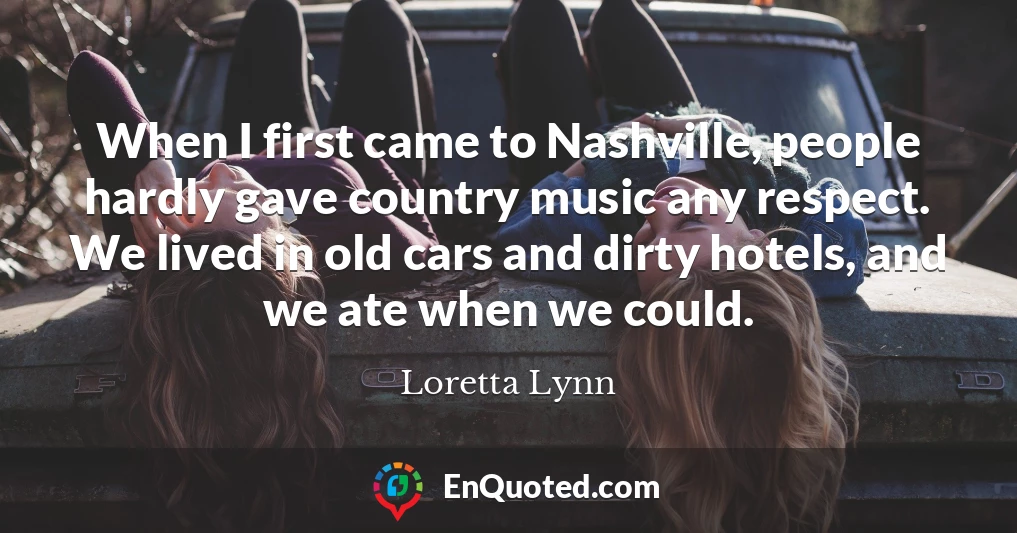 When I first came to Nashville, people hardly gave country music any respect. We lived in old cars and dirty hotels, and we ate when we could.
