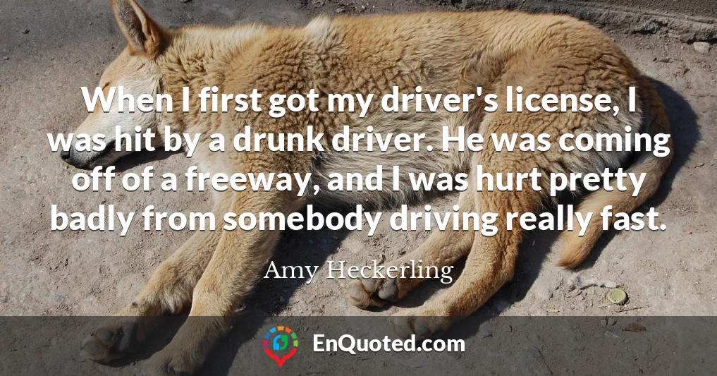 When I first got my driver's license, I was hit by a drunk driver. He was coming off of a freeway, and I was hurt pretty badly from somebody driving really fast.