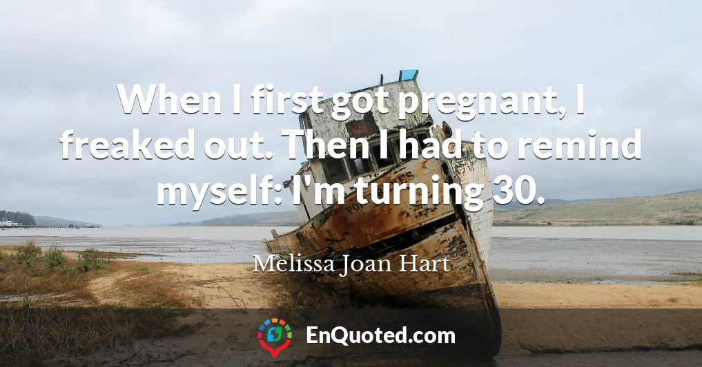 When I first got pregnant, I freaked out. Then I had to remind myself: I'm turning 30.