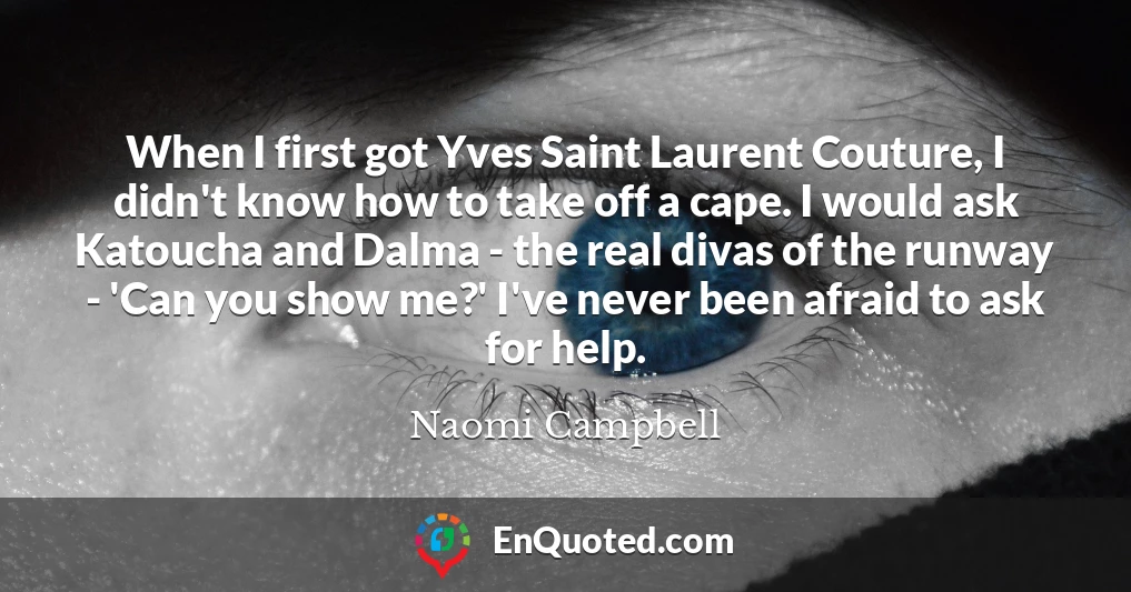 When I first got Yves Saint Laurent Couture, I didn't know how to take off a cape. I would ask Katoucha and Dalma - the real divas of the runway - 'Can you show me?' I've never been afraid to ask for help.