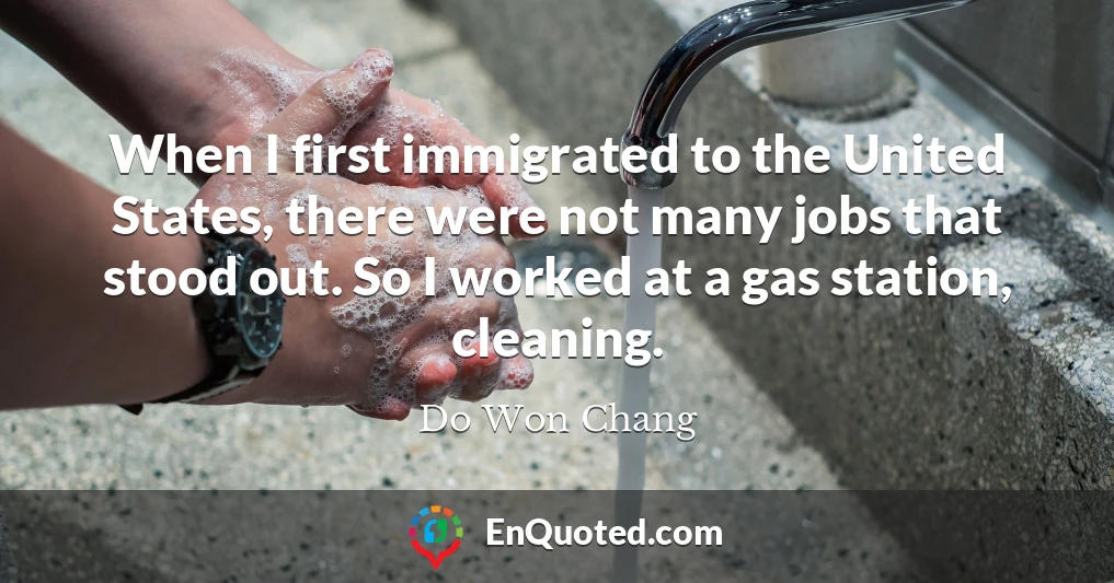 When I first immigrated to the United States, there were not many jobs that stood out. So I worked at a gas station, cleaning.