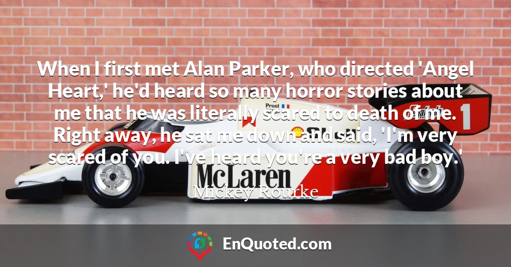 When I first met Alan Parker, who directed 'Angel Heart,' he'd heard so many horror stories about me that he was literally scared to death of me. Right away, he sat me down and said, 'I'm very scared of you. I've heard you're a very bad boy.'