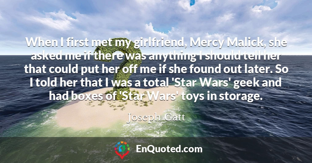 When I first met my girlfriend, Mercy Malick, she asked me if there was anything I should tell her that could put her off me if she found out later. So I told her that I was a total 'Star Wars' geek and had boxes of 'Star Wars' toys in storage.