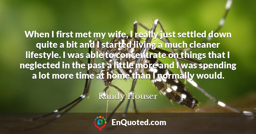When I first met my wife, I really just settled down quite a bit and I started living a much cleaner lifestyle. I was able to concentrate on things that I neglected in the past a little more and I was spending a lot more time at home than I normally would.