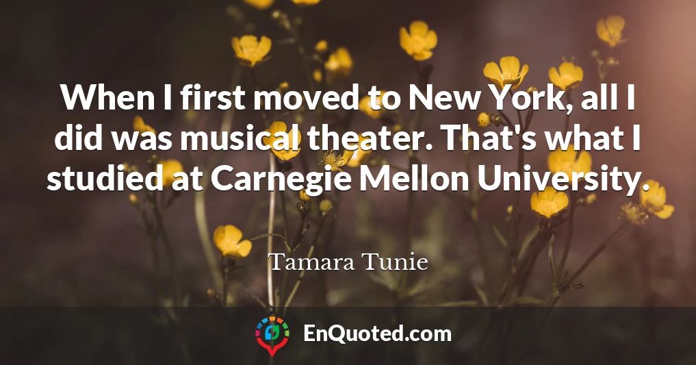 When I first moved to New York, all I did was musical theater. That's what I studied at Carnegie Mellon University.