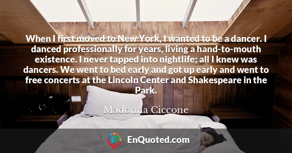 When I first moved to New York, I wanted to be a dancer. I danced professionally for years, living a hand-to-mouth existence. I never tapped into nightlife; all I knew was dancers. We went to bed early and got up early and went to free concerts at the Lincoln Center and Shakespeare in the Park.