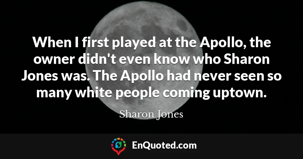 When I first played at the Apollo, the owner didn't even know who Sharon Jones was. The Apollo had never seen so many white people coming uptown.