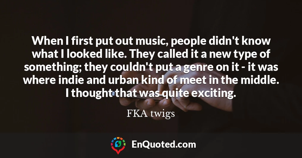 When I first put out music, people didn't know what I looked like. They called it a new type of something; they couldn't put a genre on it - it was where indie and urban kind of meet in the middle. I thought that was quite exciting.