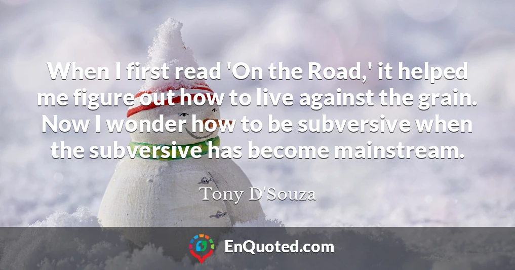 When I first read 'On the Road,' it helped me figure out how to live against the grain. Now I wonder how to be subversive when the subversive has become mainstream.