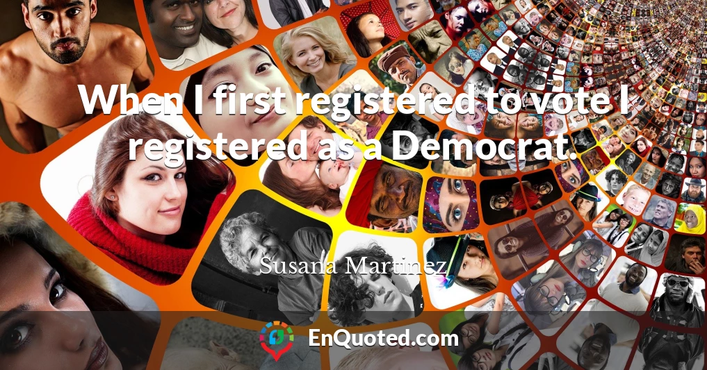 When I first registered to vote I registered as a Democrat.