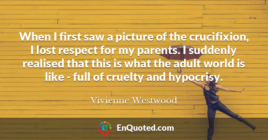 When I first saw a picture of the crucifixion, I lost respect for my parents. I suddenly realised that this is what the adult world is like - full of cruelty and hypocrisy.