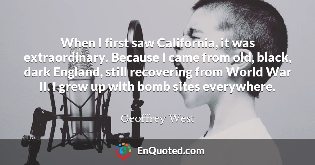When I first saw California, it was extraordinary. Because I came from old, black, dark England, still recovering from World War II. I grew up with bomb sites everywhere.