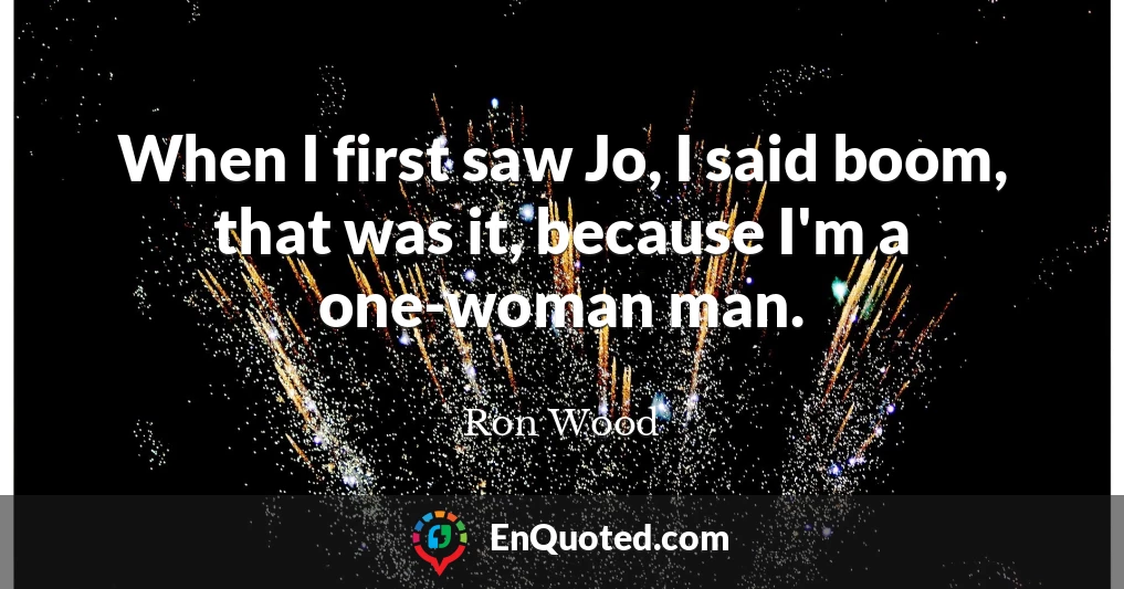 When I first saw Jo, I said boom, that was it, because I'm a one-woman man.