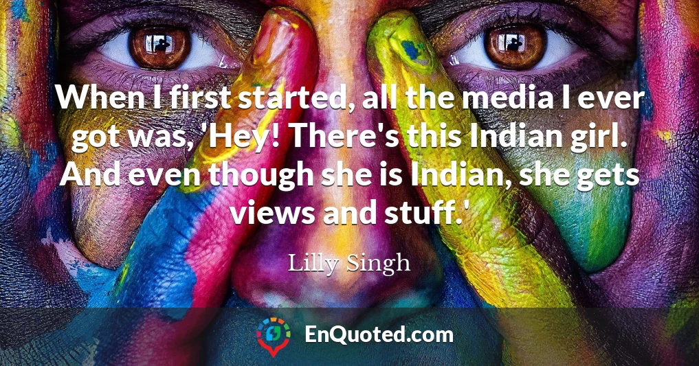 When I first started, all the media I ever got was, 'Hey! There's this Indian girl. And even though she is Indian, she gets views and stuff.'