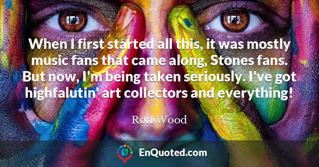 When I first started all this, it was mostly music fans that came along, Stones fans. But now, I'm being taken seriously. I've got highfalutin' art collectors and everything!